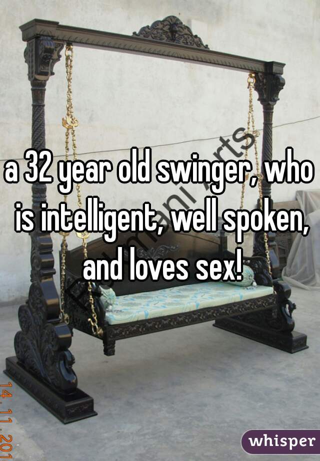 a 32 year old swinger, who is intelligent, well spoken, and loves sex!