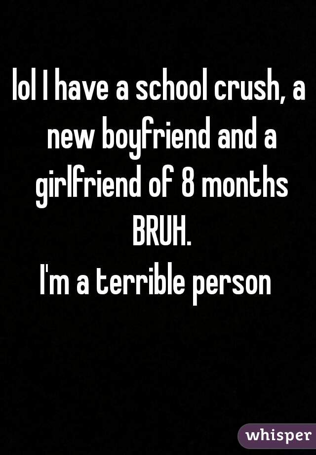 lol I have a school crush, a new boyfriend and a girlfriend of 8 months BRUH.

I'm a terrible person 
    