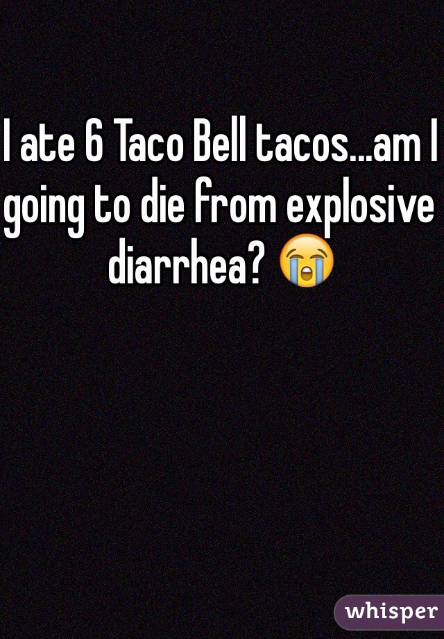 I ate 6 Taco Bell tacos...am I going to die from explosive diarrhea? 😭