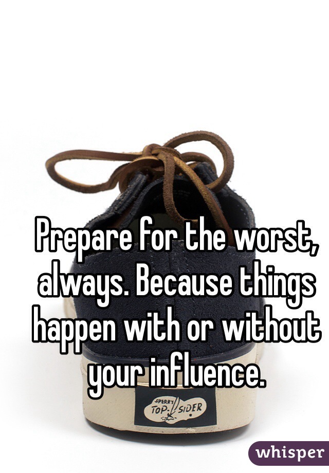 Prepare for the worst, always. Because things happen with or without your influence. 
