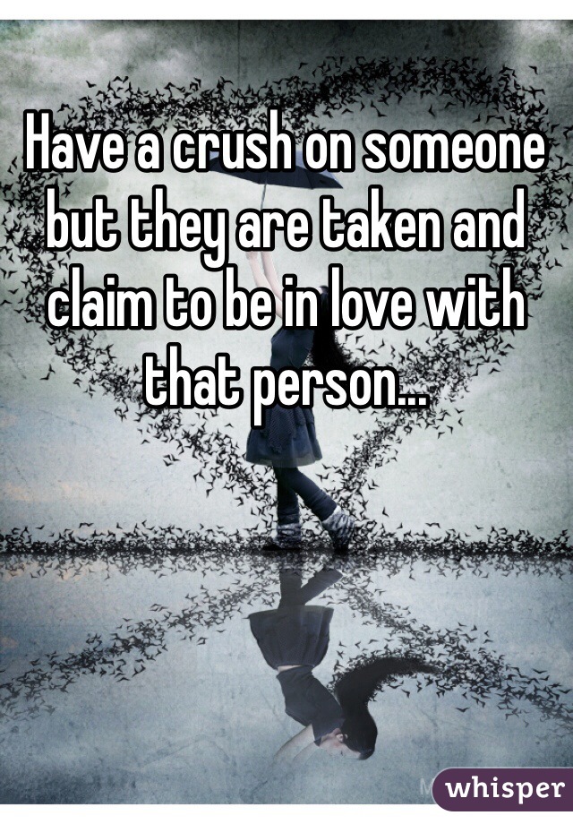 Have a crush on someone but they are taken and claim to be in love with that person...