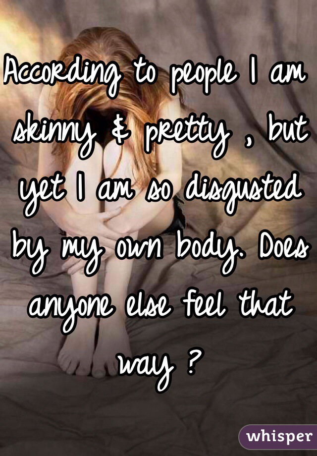 According to people I am skinny & pretty , but yet I am so disgusted by my own body. Does anyone else feel that way ?
