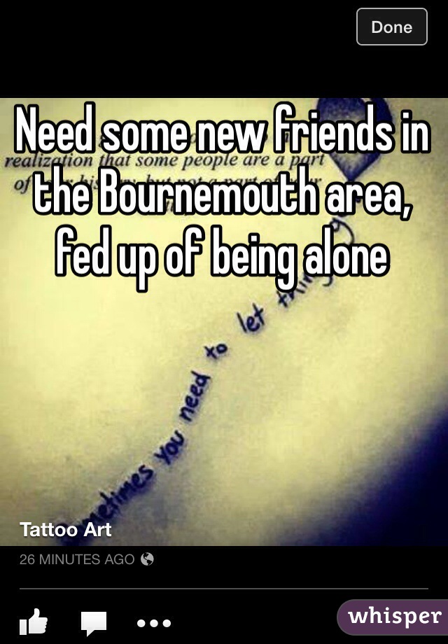 Need some new friends in the Bournemouth area, fed up of being alone