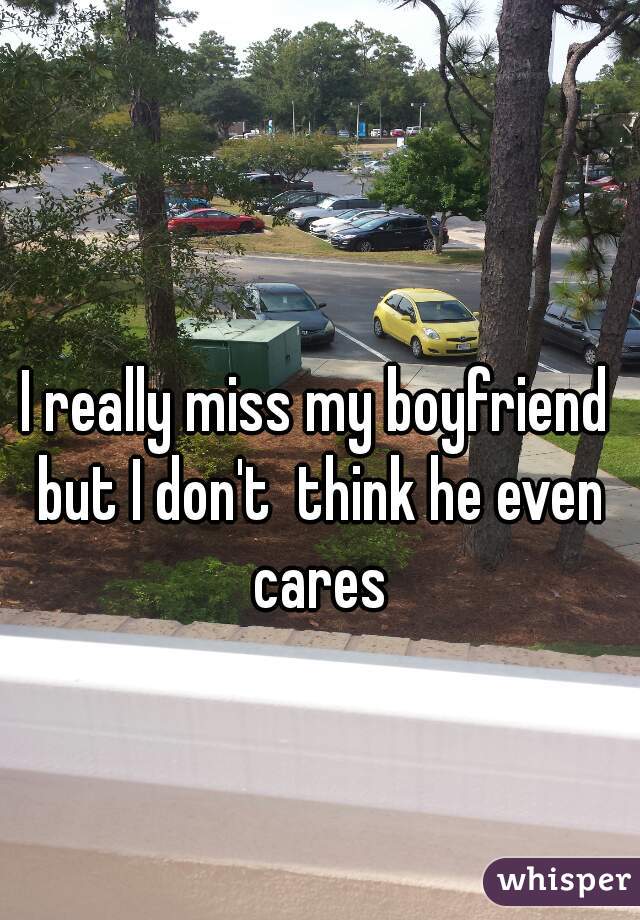 
I really miss my boyfriend but I don't  think he even cares
