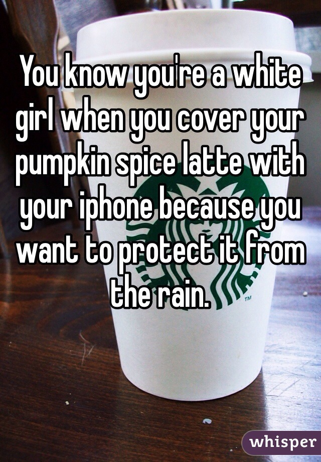 You know you're a white girl when you cover your pumpkin spice latte with your iphone because you want to protect it from the rain.