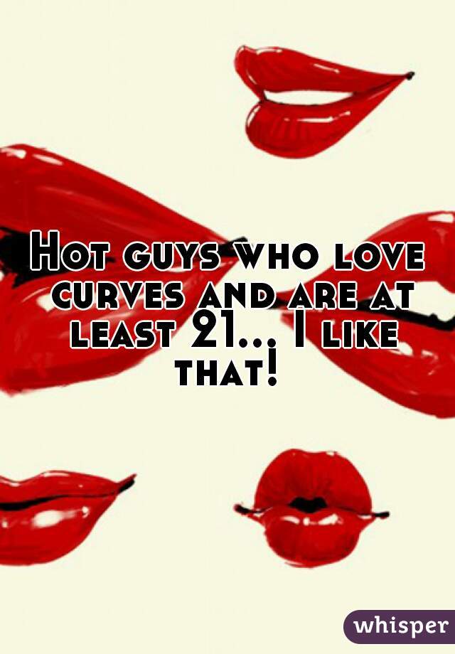 Hot guys who love curves and are at least 21... I like that! 