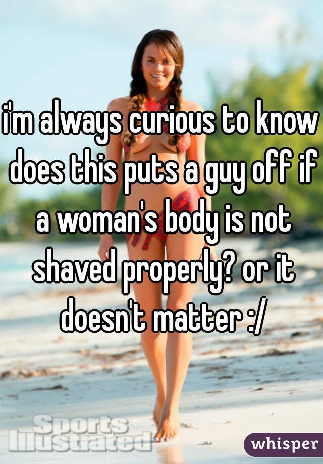 i'm always curious to know does this puts a guy off if a woman's body is not shaved properly? or it doesn't matter :/