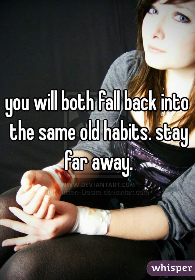 you will both fall back into the same old habits. stay far away.