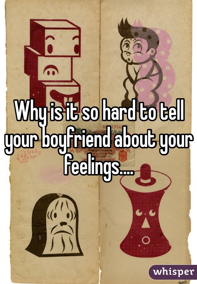 Why is it so hard to tell your boyfriend about your feelings.... 