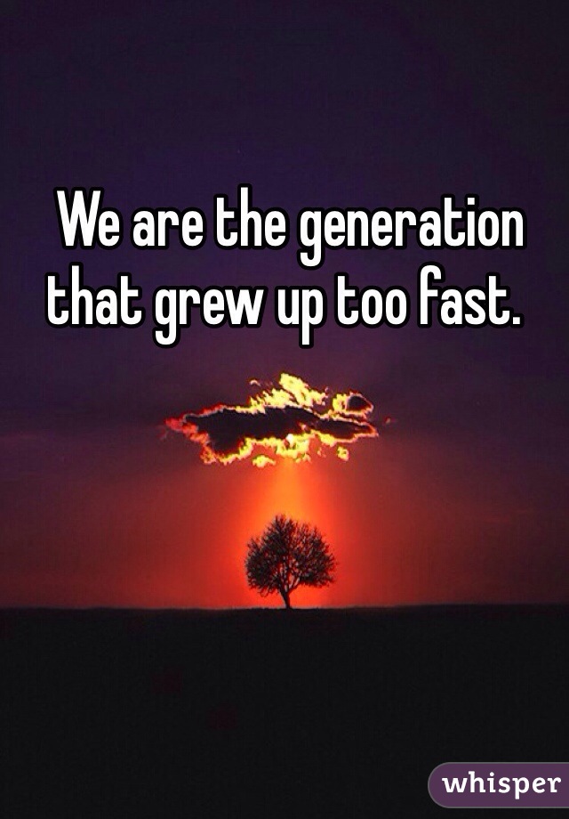  We are the generation that grew up too fast. 