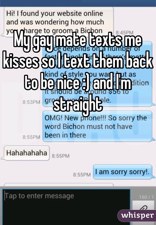 My gay mate texts me kisses so I text them back to be nice :) and I'm straight 