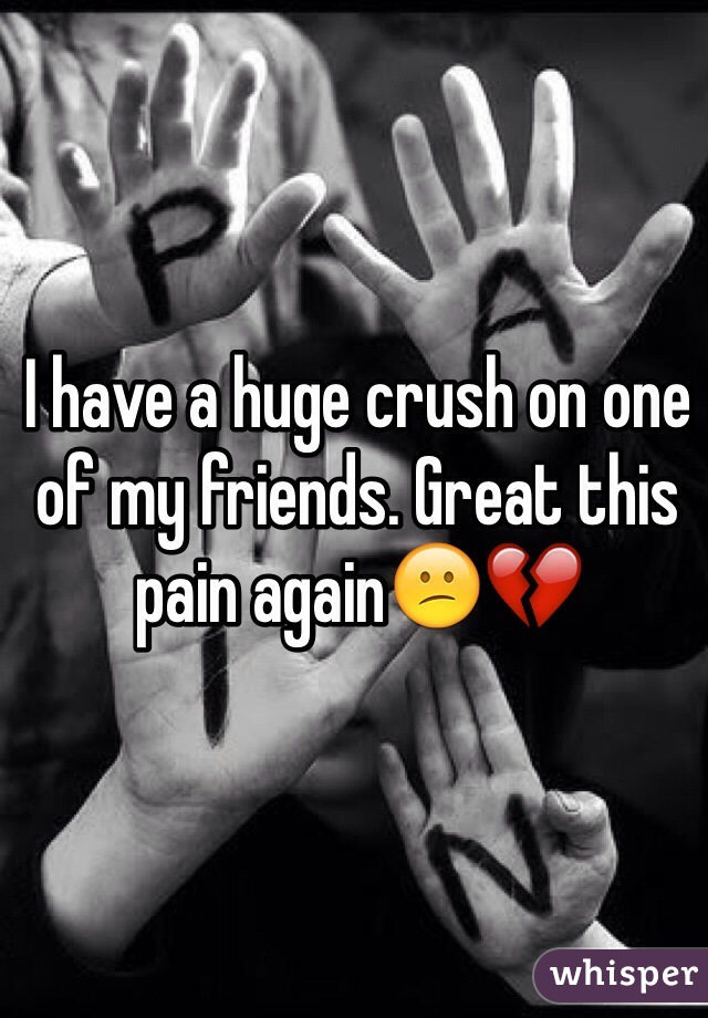I have a huge crush on one of my friends. Great this pain again😕💔