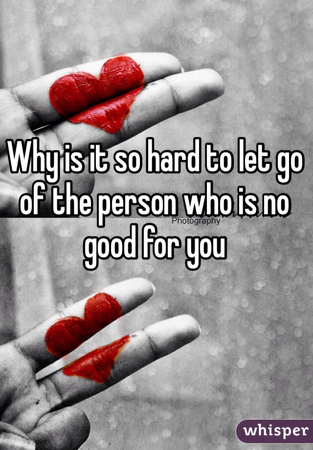 Why is it so hard to let go of the person who is no good for you