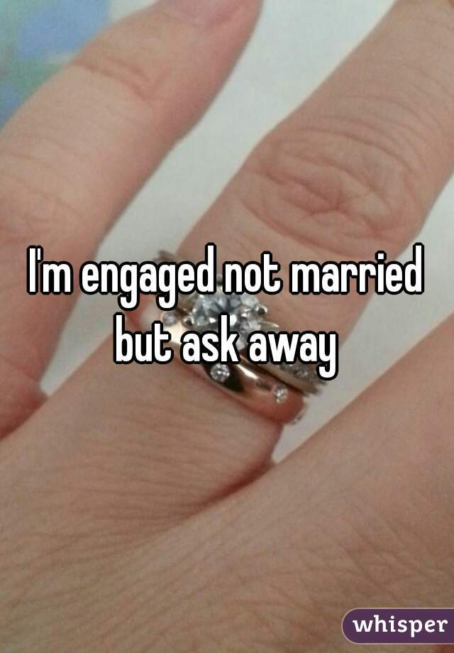 I'm engaged not married but ask away 