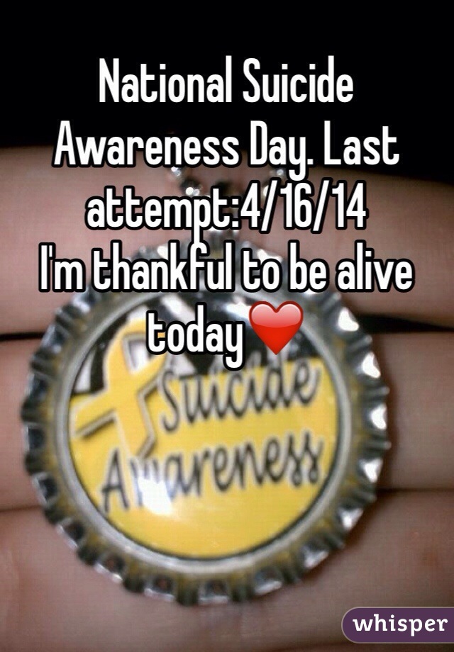 National Suicide Awareness Day. Last attempt:4/16/14
I'm thankful to be alive today❤️