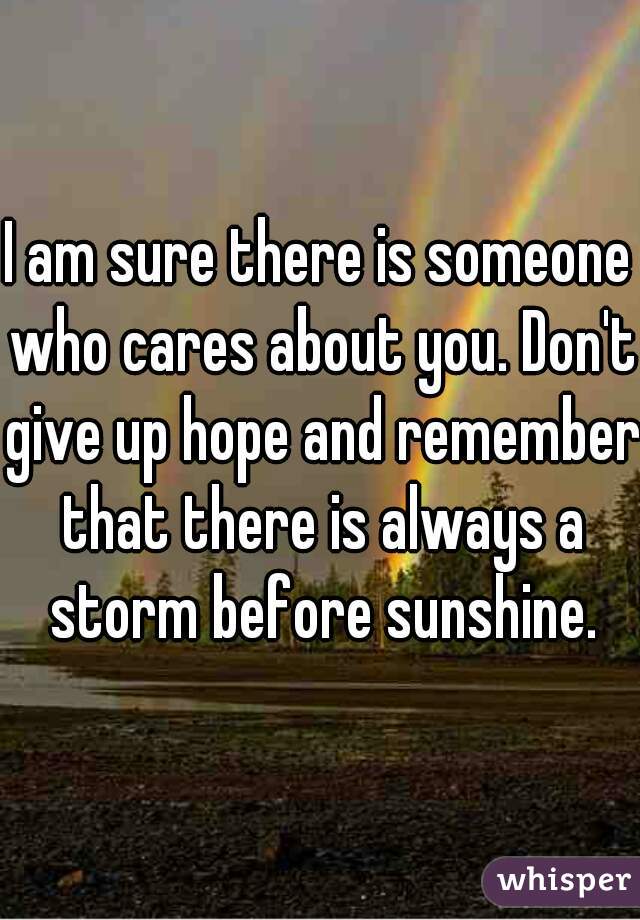 I am sure there is someone who cares about you. Don't give up hope and remember that there is always a storm before sunshine.