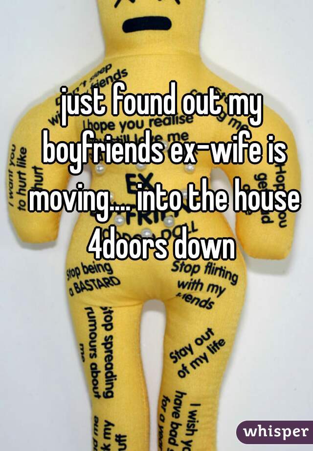 just found out my boyfriends ex-wife is moving.... into the house 4doors down 