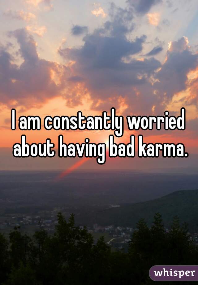 I am constantly worried about having bad karma.