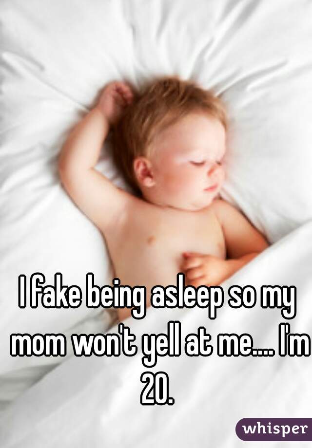 I fake being asleep so my mom won't yell at me.... I'm 20. 
