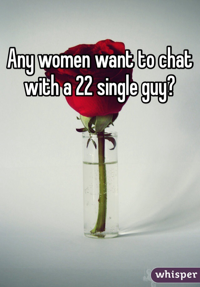 Any women want to chat with a 22 single guy? 