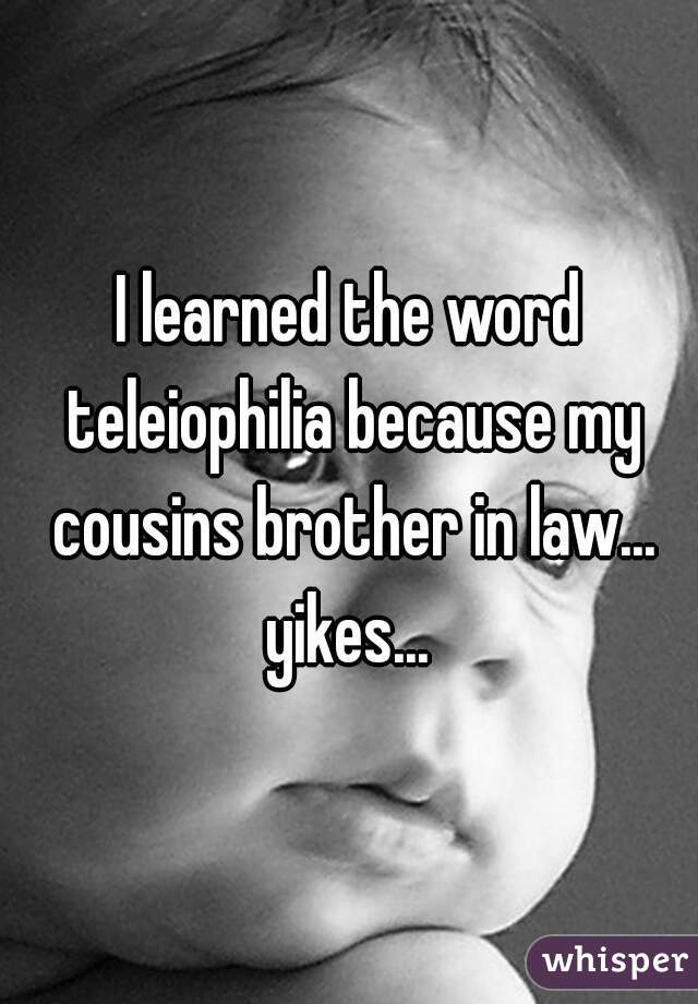 I learned the word teleiophilia because my cousins brother in law...
yikes...
