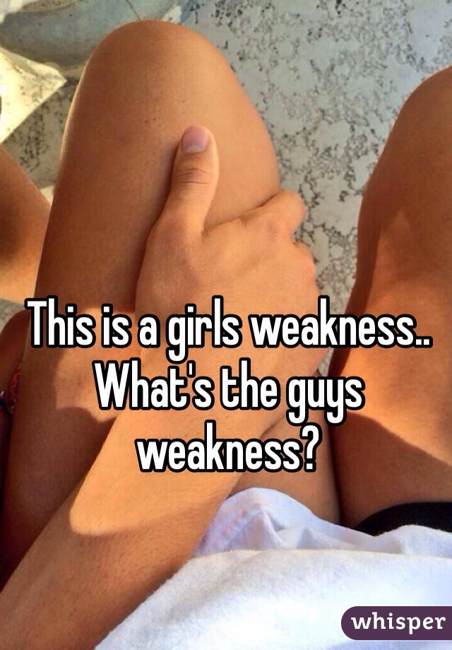 This is a girls weakness..
What's the guys weakness? 