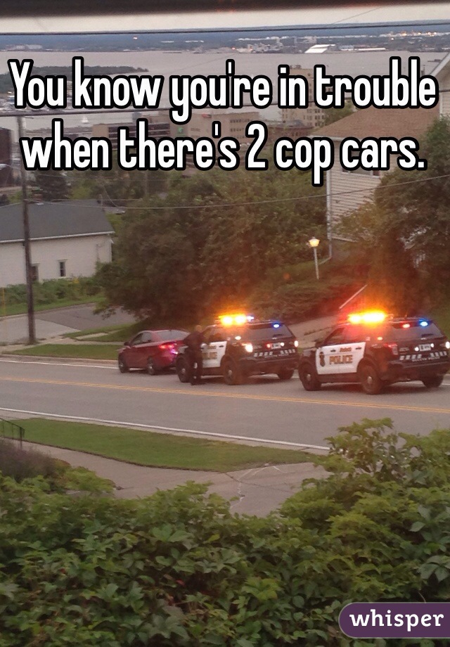 You know you're in trouble when there's 2 cop cars.