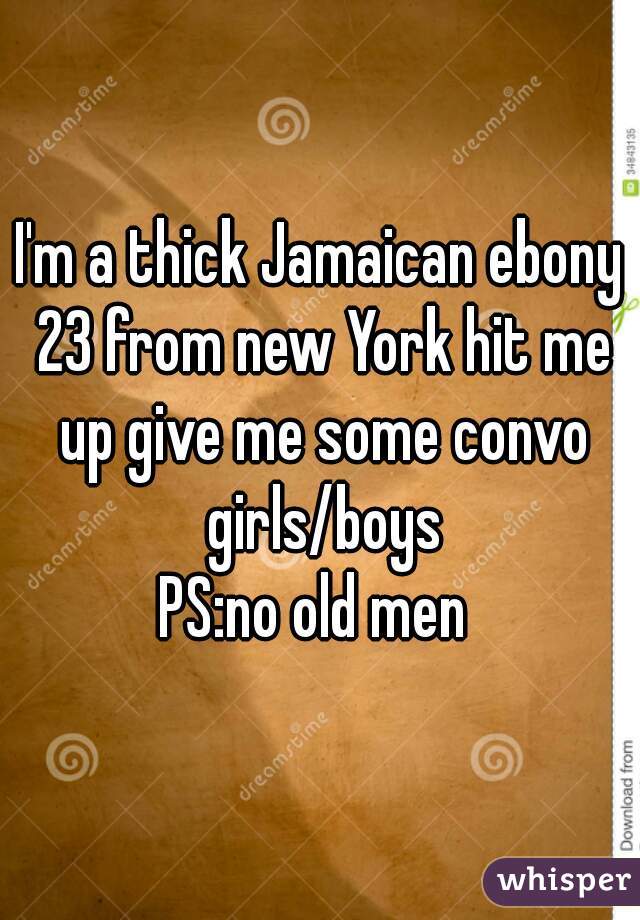I'm a thick Jamaican ebony 23 from new York hit me up give me some convo girls/boys

PS:no old men 