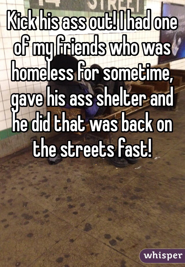 Kick his ass out! I had one of my friends who was homeless for sometime, gave his ass shelter and he did that was back on the streets fast!