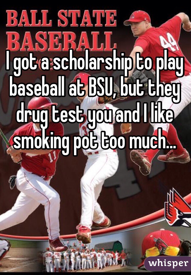I got a scholarship to play baseball at BSU, but they drug test you and I like smoking pot too much...