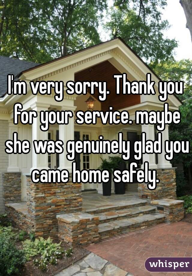 I'm very sorry. Thank you for your service. maybe she was genuinely glad you came home safely. 