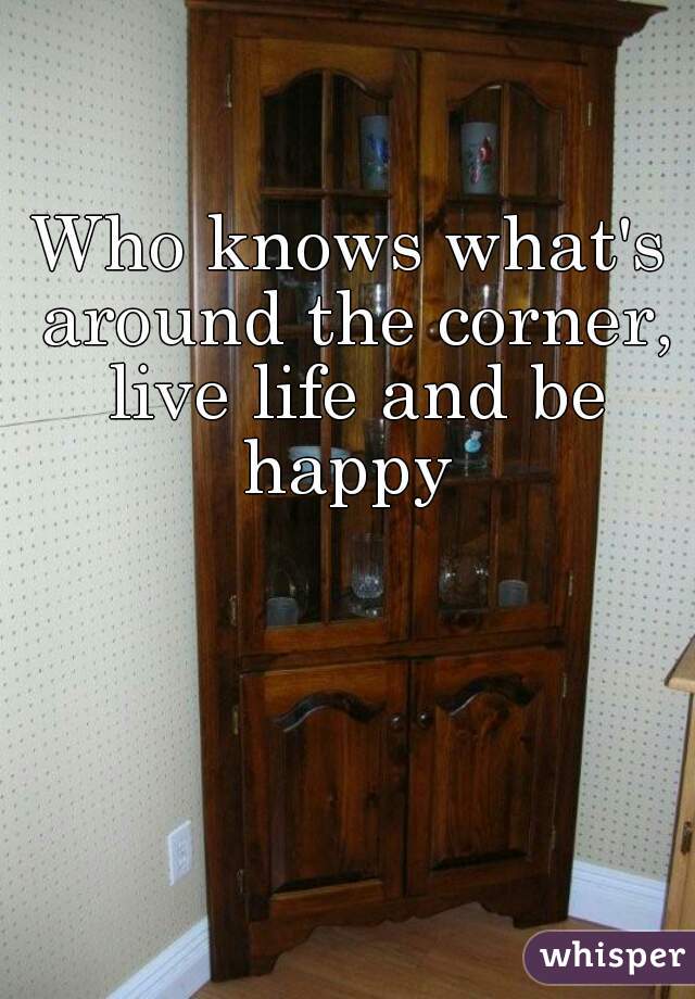 Who knows what's around the corner, live life and be happy 