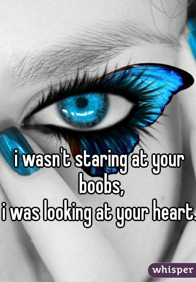 i wasn't staring at your boobs,
i was looking at your heart.