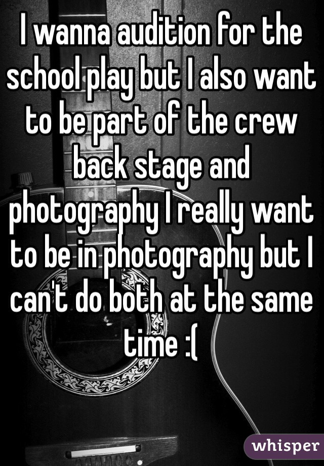 I wanna audition for the school play but I also want to be part of the crew back stage and photography I really want to be in photography but I can't do both at the same time :(