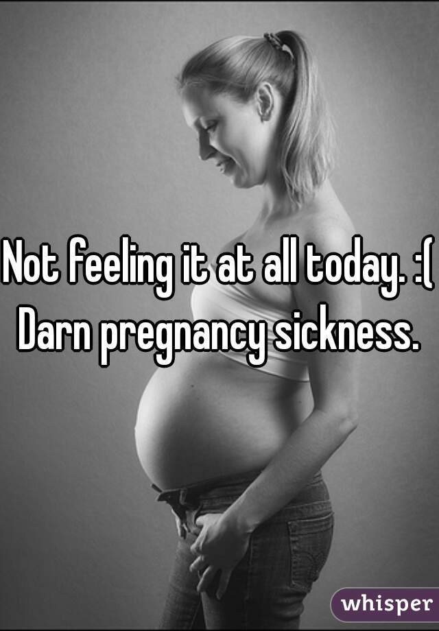 Not feeling it at all today. :( Darn pregnancy sickness. 