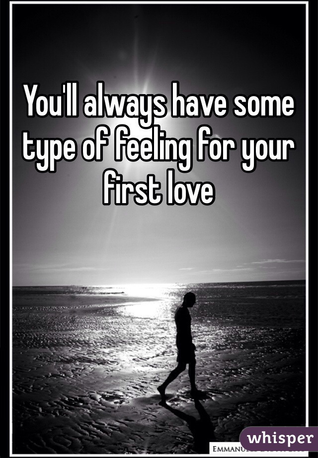You'll always have some type of feeling for your first love