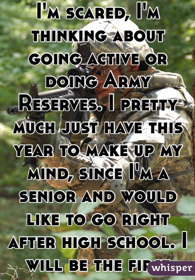 I'm scared, I'm thinking about going active or doing Army Reserves. I pretty much just have this year to make up my mind, since I'm a senior and would like to go right after high school. I will be the first female in my family to serve my country🇺🇸