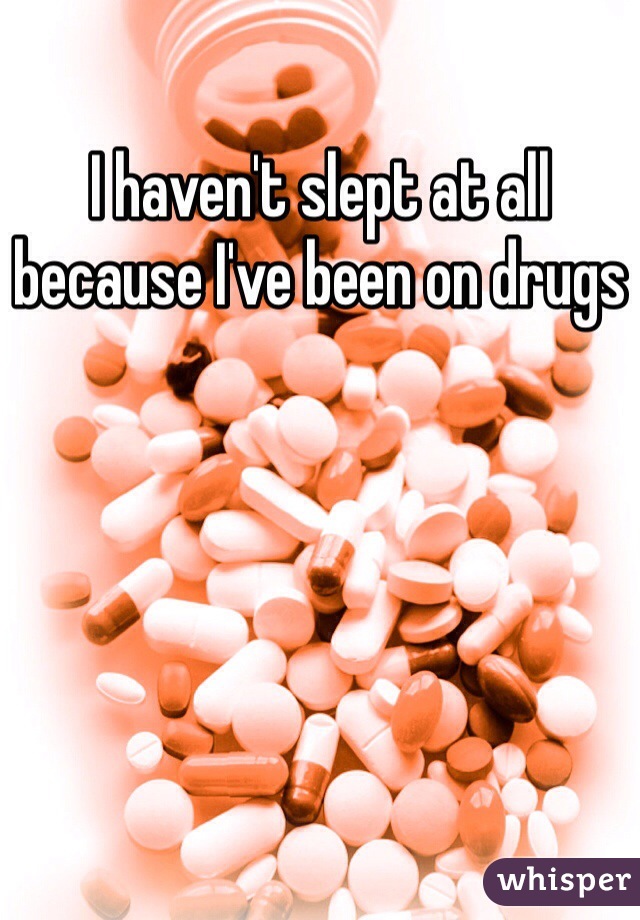 I haven't slept at all because I've been on drugs 