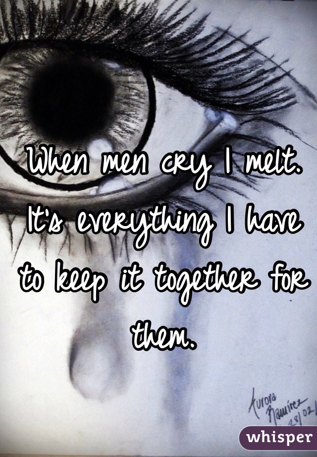 When men cry I melt. It's everything I have to keep it together for them. 

