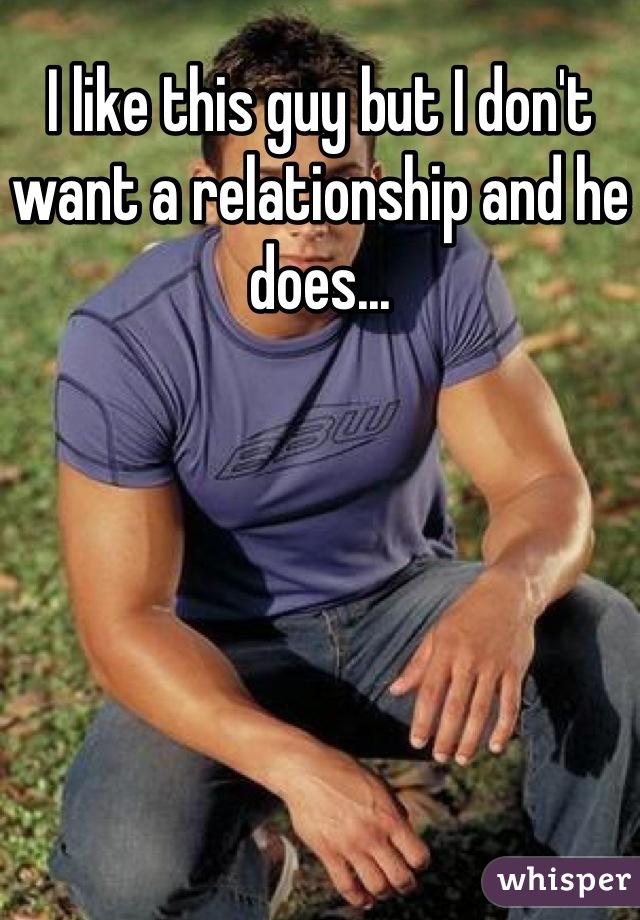 I like this guy but I don't want a relationship and he does...