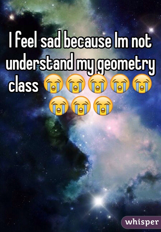 I feel sad because Im not understand my geometry class 😭😭😭😭😭😭😭😭