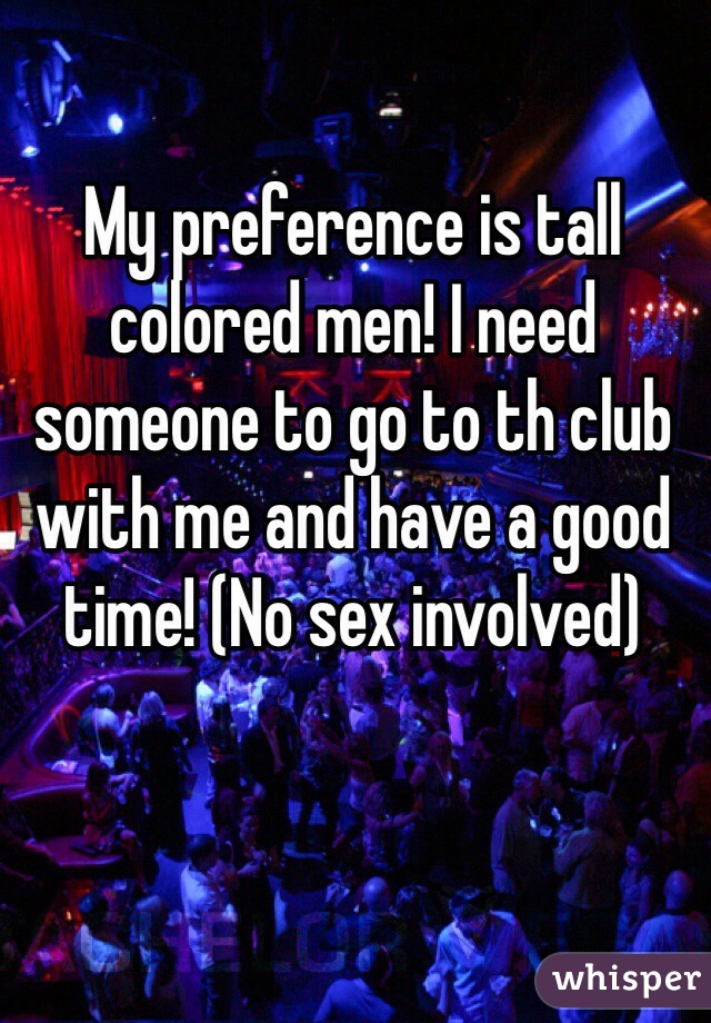 My preference is tall colored men! I need someone to go to th club with me and have a good time! (No sex involved)