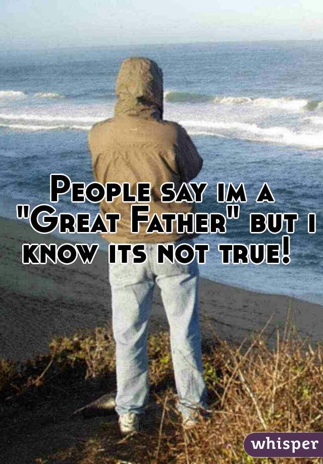 People say im a "Great Father" but i know its not true!  