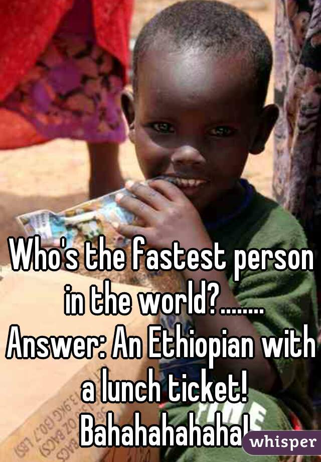 Who's the fastest person in the world?........
Answer: An Ethiopian with a lunch ticket! Bahahahahaha!