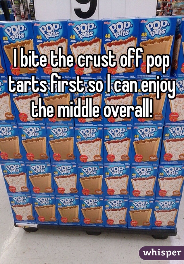 I bite the crust off pop tarts first so I can enjoy the middle overall! 
