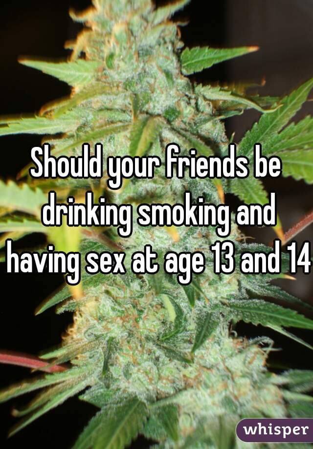 Should your friends be drinking smoking and having sex at age 13 and 14?