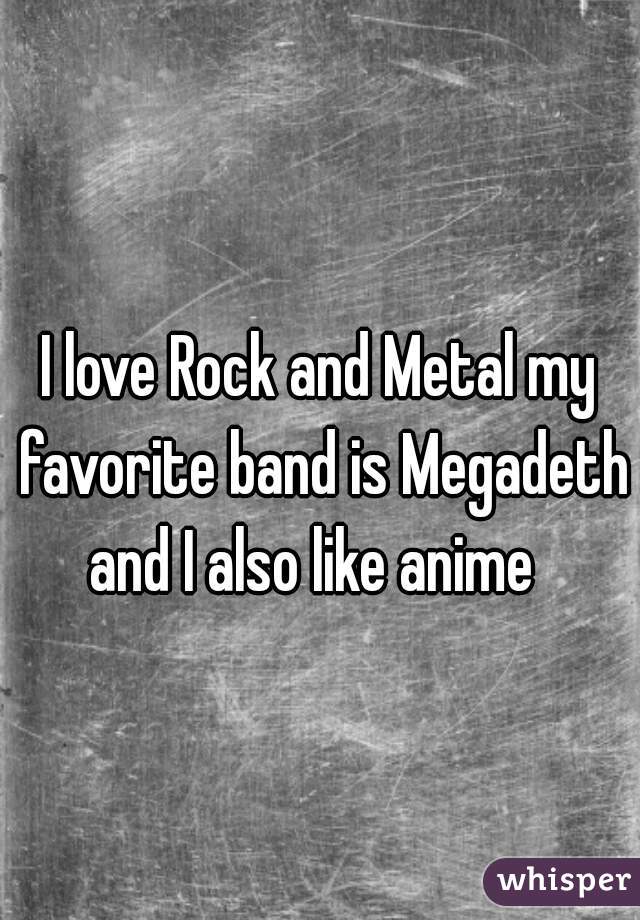 I love Rock and Metal my favorite band is Megadeth and I also like anime  