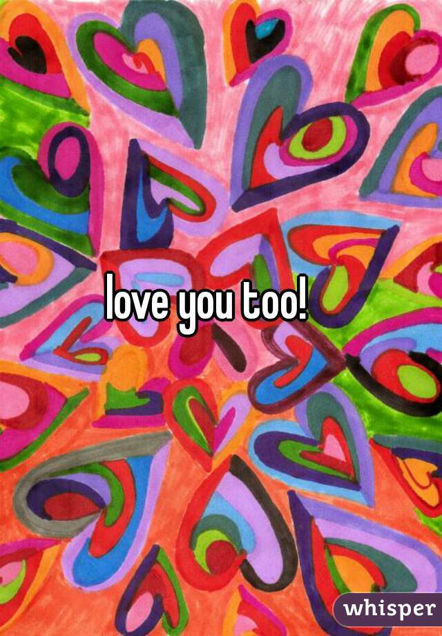 love you too!   