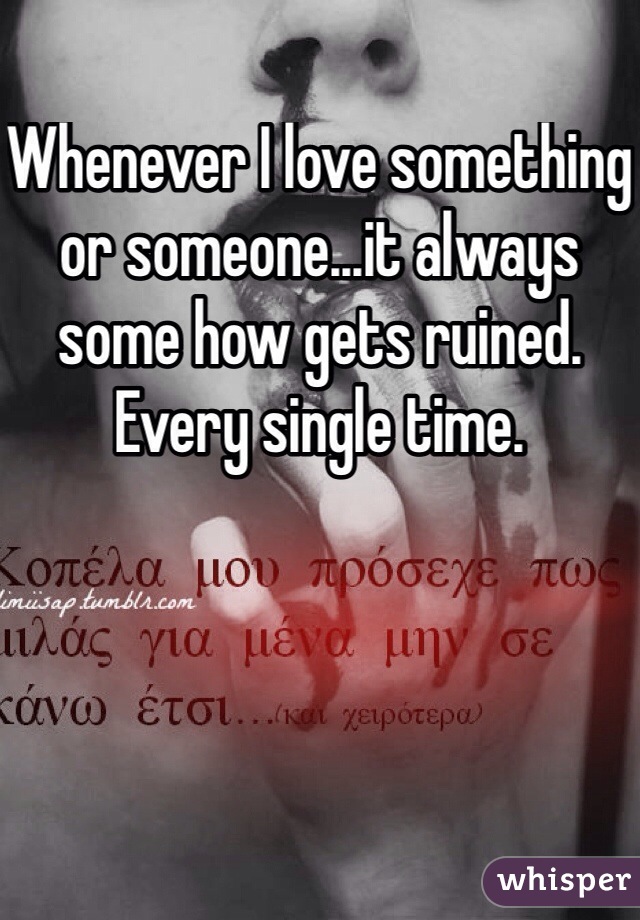 Whenever I love something or someone...it always some how gets ruined. Every single time. 