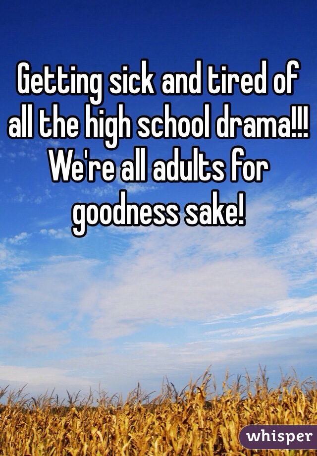 Getting sick and tired of all the high school drama!!! We're all adults for goodness sake!